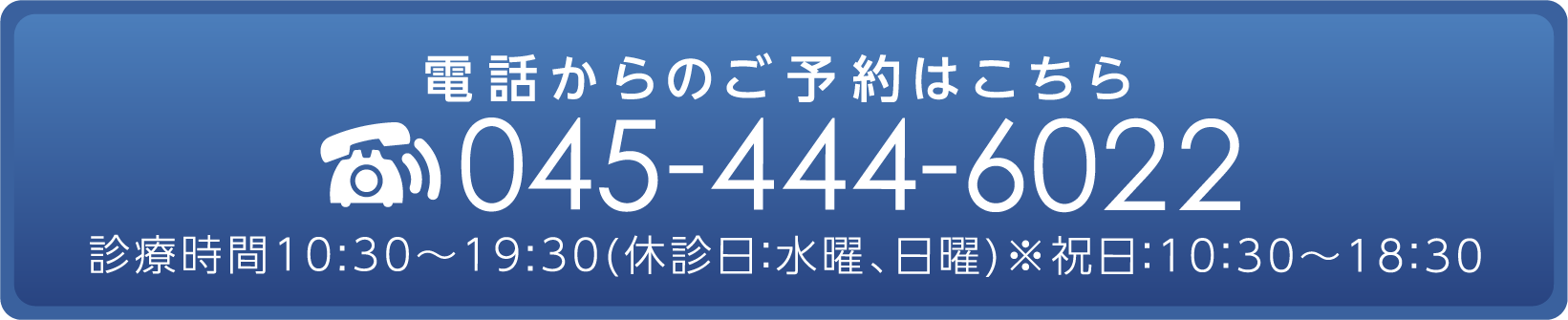 電話からのご予約はこちら045-444-6022診療時間10:30～19:30(休診日：水曜、日曜)※祝日：10：30～18：30