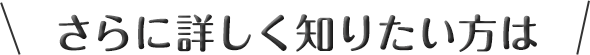 さらに詳しく知りたい方は